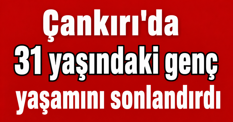 Çankırı 31 yaşındaki genç yaşamını sonlandırdı!
