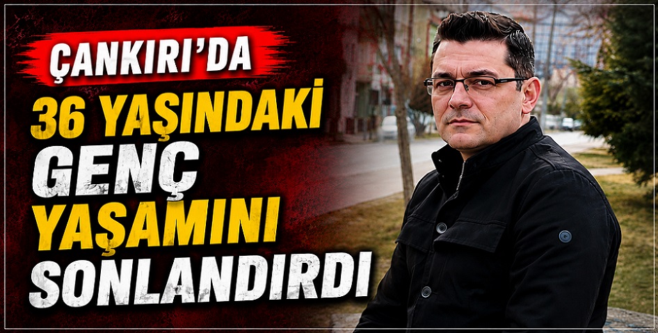 Çankırı'da 36 yaşındaki genç yaşamını sonlandırdı