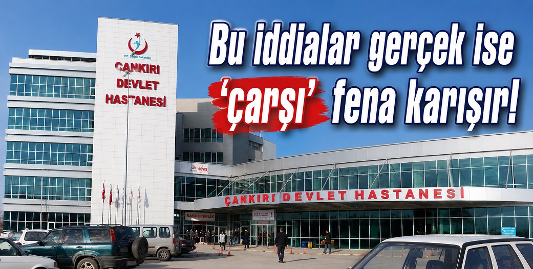 Çankırı Devlet Hastanesi'yle ilgili bu iddialar 'doğru' çıkmamalı!