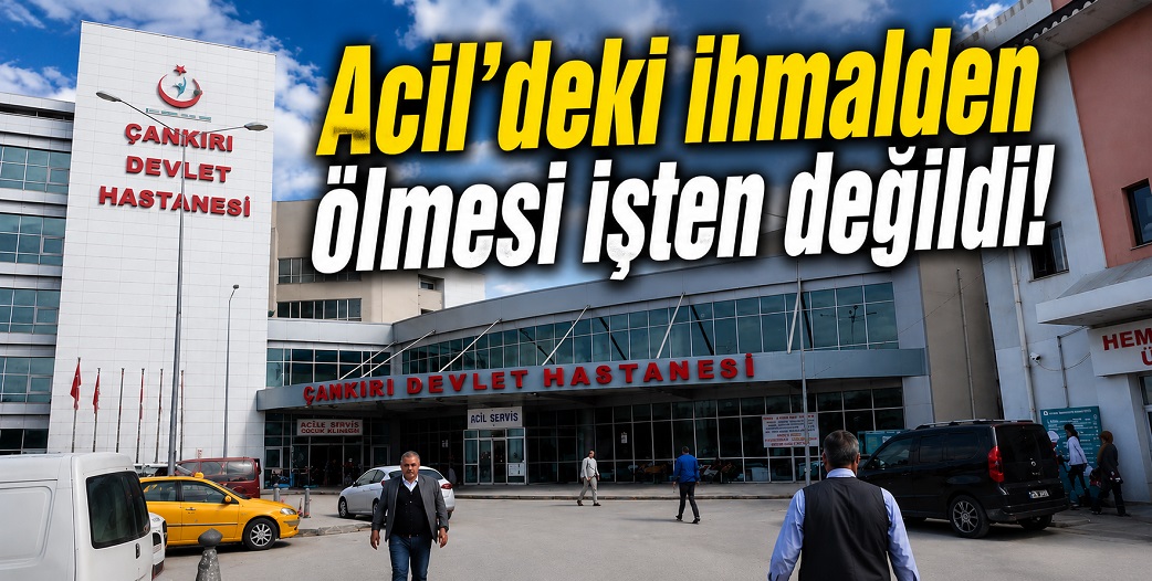 Çankırı Devlet Hastanesi Acil Servisi'nin ihmali kazazedeyi ölüme götürüyordu!