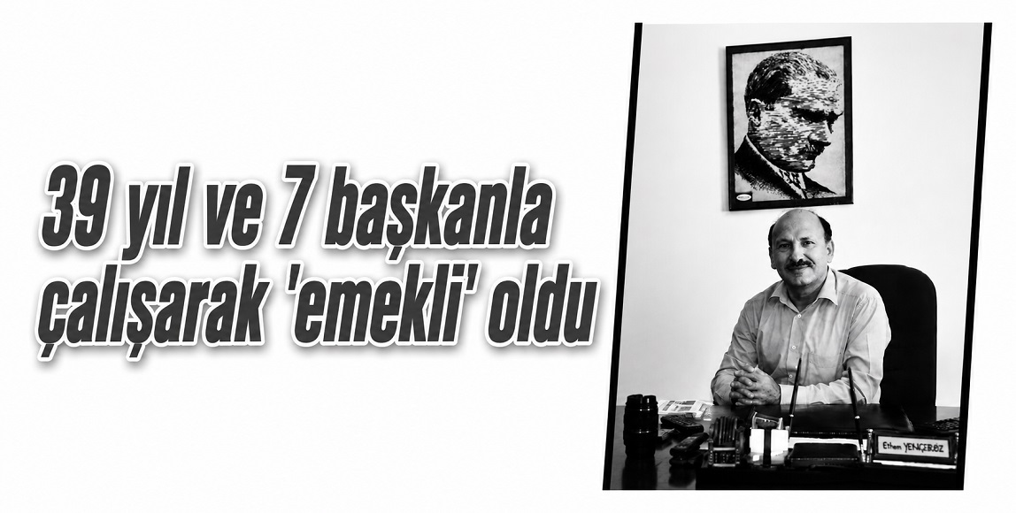 Ethem Yenigürbüz, ardında 39 yıl ve 7 Belediye Başkanı bırakarak 'emekli' oldu