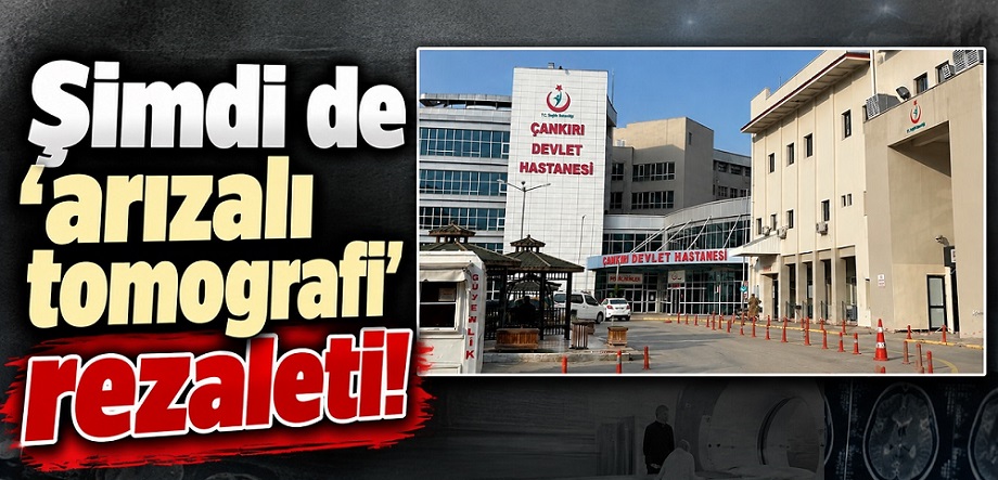 Çankırı Devlet Hastanesi'nde bu kez 'tomografi' rezaleti!