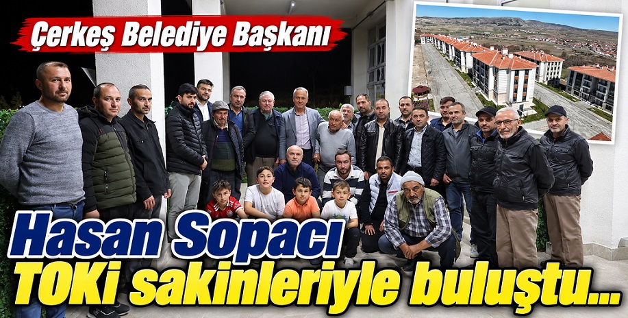 Çerkeş Belediye Başkanı Sopacı'dan mahalle ziyaretlerine devam